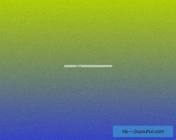 英超投票决定保留VAR技术背后争议升温裁判权威与比赛公平如何平衡